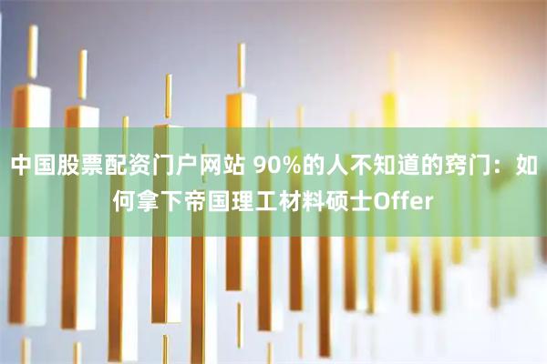 中国股票配资门户网站 90%的人不知道的窍门：如何拿下帝国理工材料硕士Offer