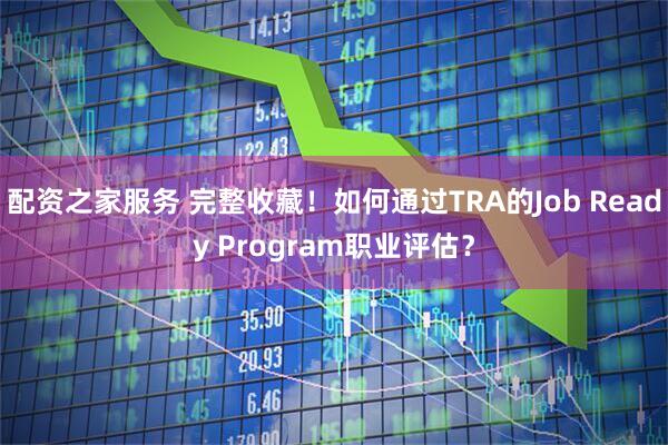 配资之家服务 完整收藏！如何通过TRA的Job Ready Program职业评估？