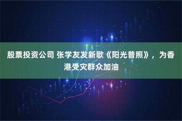 股票投资公司 张学友发新歌《阳光普照》，为香港受灾群众加油