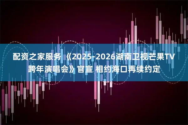 配资之家服务 《2025-2026湖南卫视芒果TV跨年演唱会》官宣 相约海口再续约定