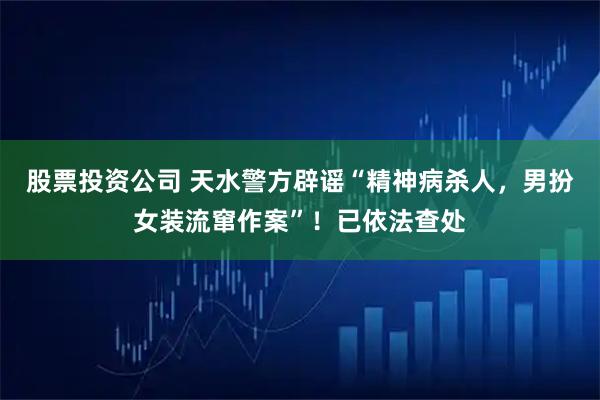 股票投资公司 天水警方辟谣“精神病杀人，男扮女装流窜作案”！已依法查处