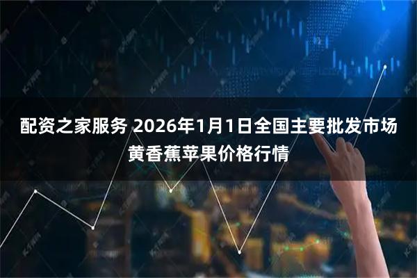 配资之家服务 2026年1月1日全国主要批发市场黄香蕉苹果价格行情