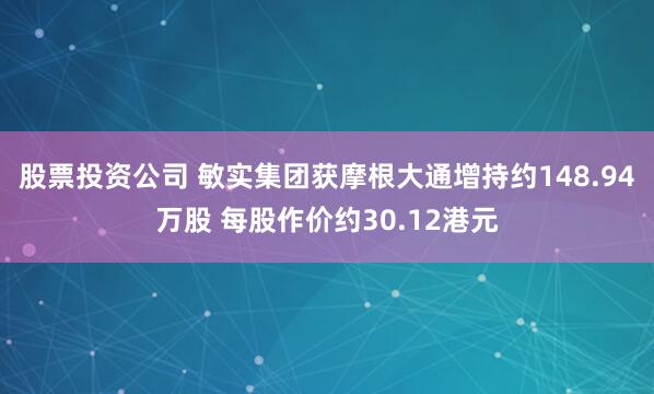 股票投资公司 敏实集团获摩根大通增持约148.94万股 每股作价约30.12港元