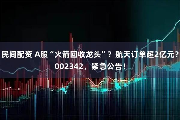 民间配资 A股“火箭回收龙头”？航天订单超2亿元？002342，紧急公告！