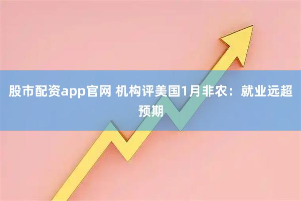 股市配资app官网 机构评美国1月非农：就业远超预期