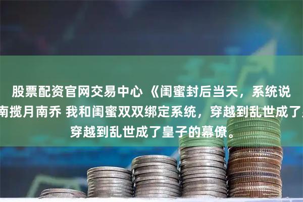 股票配资官网交易中心 《闺蜜封后当天，系统说她死了》沈南揽月南乔 我和闺蜜双双绑定系统，穿越到乱世成了皇子的幕僚。