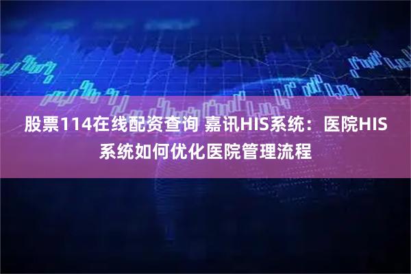 股票114在线配资查询 嘉讯HIS系统：医院HIS系统如何优化医院管理流程