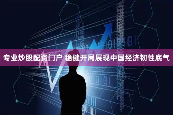 专业炒股配资门户 稳健开局展现中国经济韧性底气