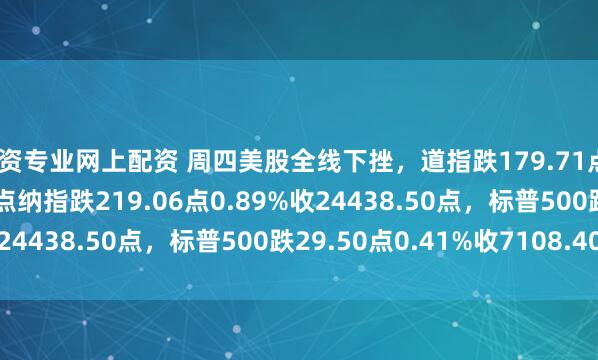 配资专业网上配资 周四美股全线下挫，道指跌179.71点0.36%收49310.32点纳指跌219.06点0.89%收24438.50点，标普500跌29.50点0.41%收7108.40点