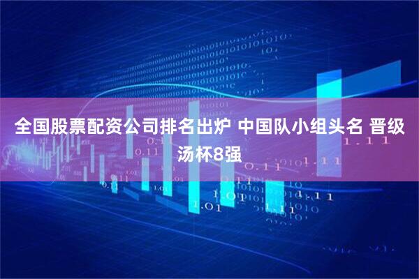 全国股票配资公司排名出炉 中国队小组头名 晋级汤杯8强