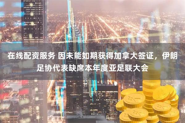 在线配资服务 因未能如期获得加拿大签证，伊朗足协代表缺席本年度亚足联大会