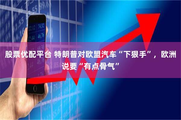 股票优配平台 特朗普对欧盟汽车“下狠手”，欧洲说要“有点骨气”