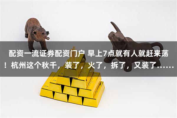 配资一流证券配资门户 早上7点就有人就赶来荡！杭州这个秋千，装了，火了，拆了，又装了……