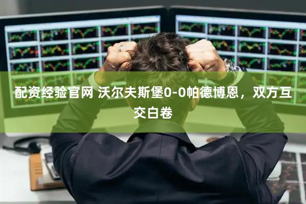 配资经验官网 沃尔夫斯堡0-0帕德博恩，双方互交白卷