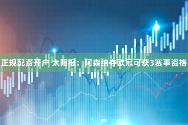 正规配资开户 太阳报：阿森纳夺欧冠可获3赛事资格