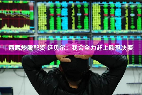 西藏炒股配资 廷贝尔：我会全力赶上欧冠决赛