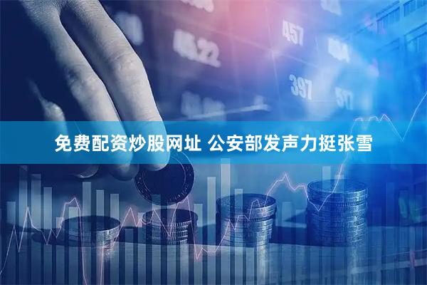 免费配资炒股网址 公安部发声力挺张雪