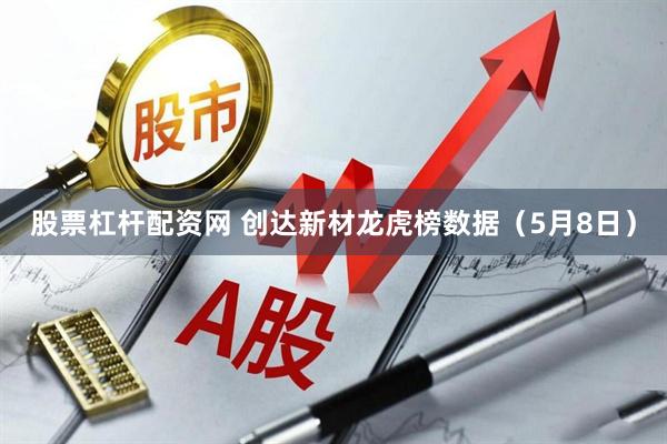 股票杠杆配资网 创达新材龙虎榜数据（5月8日）