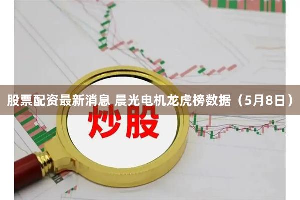 股票配资最新消息 晨光电机龙虎榜数据（5月8日）