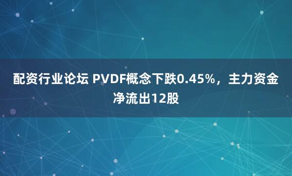 配资行业论坛 PVDF概念下跌0.45%，主力资金净流出12股