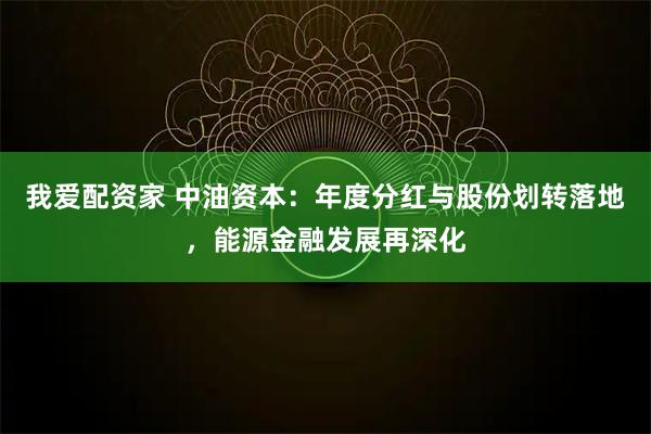 我爱配资家 中油资本：年度分红与股份划转落地，能源金融发展再深化