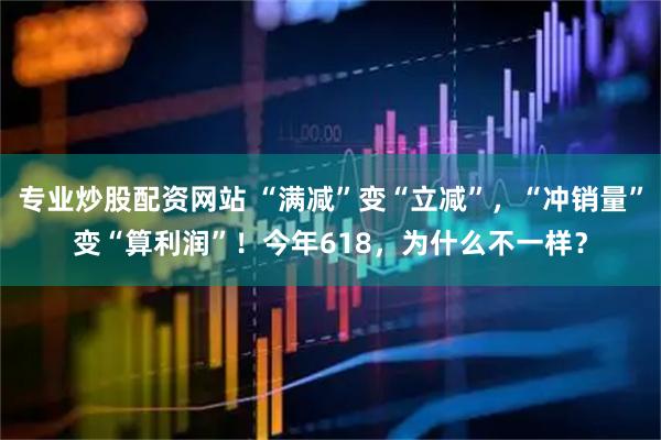 专业炒股配资网站 “满减”变“立减”，“冲销量”变“算利润”！今年618，为什么不一样？