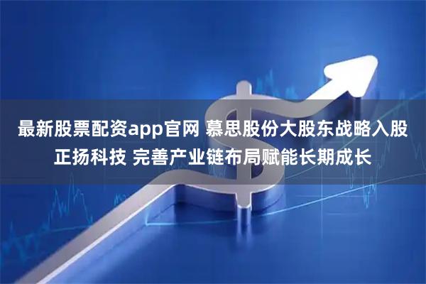 最新股票配资app官网 慕思股份大股东战略入股正扬科技 完善产业链布局赋能长期成长