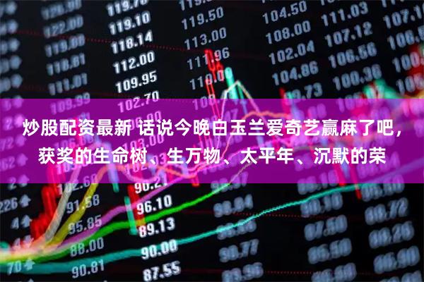 炒股配资最新 话说今晚白玉兰爱奇艺赢麻了吧，获奖的生命树、生万物、太平年、沉默的荣