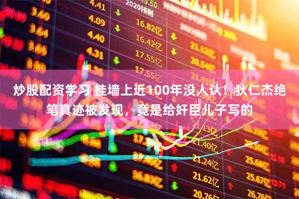 炒股配资学习 挂墙上近100年没人认！狄仁杰绝笔真迹被发现，竟是给奸臣儿子写的