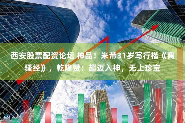 西安股票配资论坛 神品！米芾31岁写行楷《离骚经》，乾隆赞：超迈入神，无上珍宝