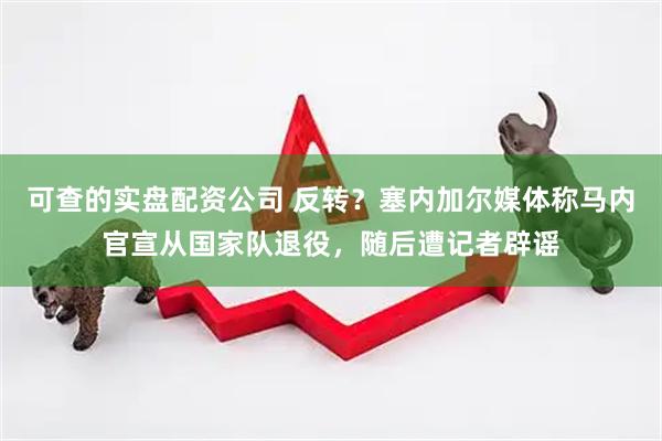 可查的实盘配资公司 反转？塞内加尔媒体称马内官宣从国家队退役，随后遭记者辟谣