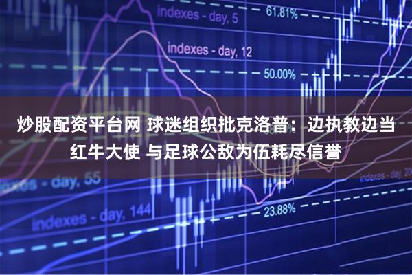 炒股配资平台网 球迷组织批克洛普：边执教边当红牛大使 与足球公敌为伍耗尽信誉