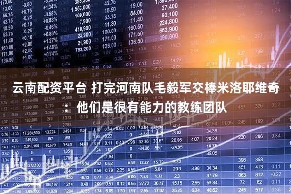 云南配资平台 打完河南队毛毅军交棒米洛耶维奇：他们是很有能力的教练团队