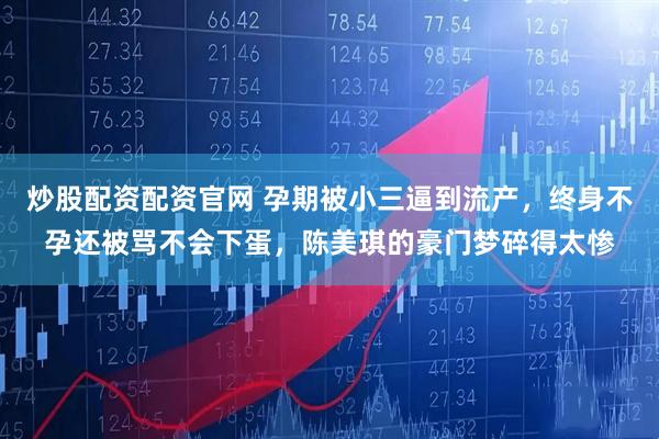 炒股配资配资官网 孕期被小三逼到流产，终身不孕还被骂不会下蛋，陈美琪的豪门梦碎得太惨